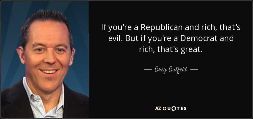 If you're a Republican and rich, that's evil. But if you're a Democrat and rich, that's great. - Greg Gutfeld