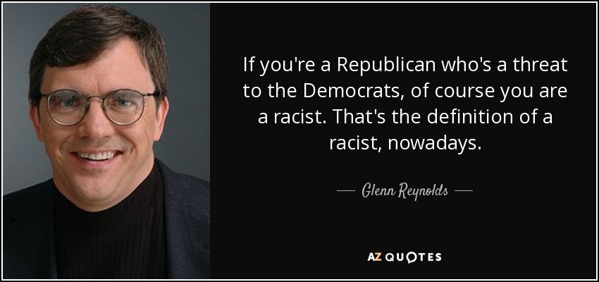 If you're a Republican who's a threat to the Democrats, of course you are a racist. That's the definition of a racist, nowadays. - Glenn Reynolds