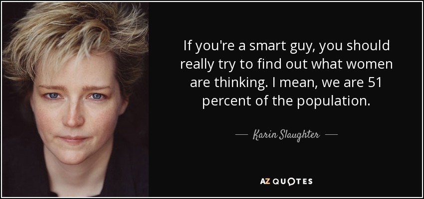 If you're a smart guy, you should really try to find out what women are thinking. I mean, we are 51 percent of the population. - Karin Slaughter