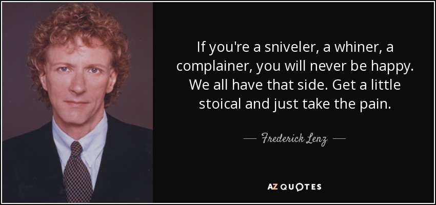 If you're a sniveler, a whiner, a complainer, you will never be happy. We all have that side. Get a little stoical and just take the pain. - Frederick Lenz