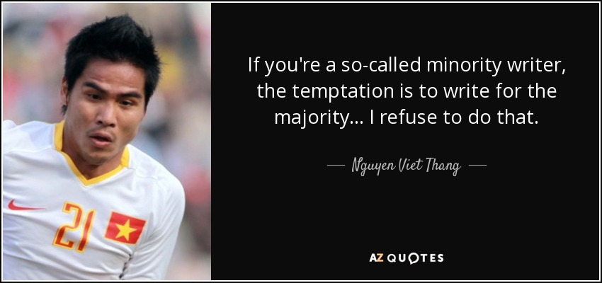 If you're a so-called minority writer, the temptation is to write for the majority... I refuse to do that. - Nguyen Viet Thang