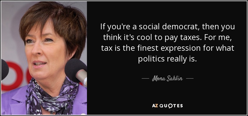 If you're a social democrat, then you think it's cool to pay taxes. For me, tax is the finest expression for what politics really is. - Mona Sahlin