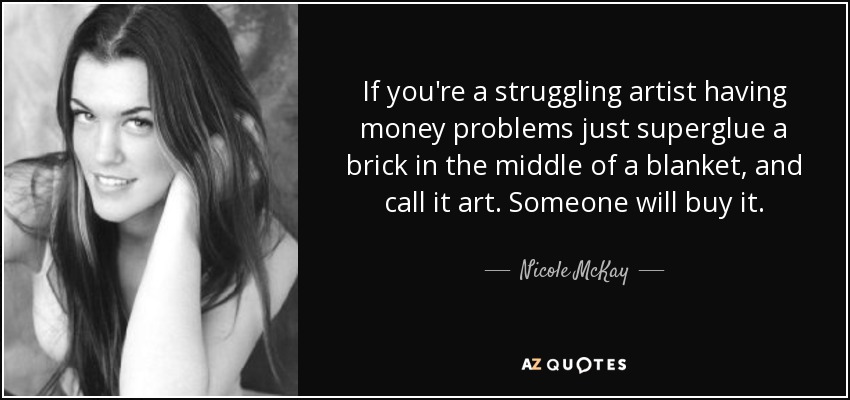 If you're a struggling artist having money problems just superglue a brick in the middle of a blanket, and call it art. Someone will buy it. - Nicole McKay