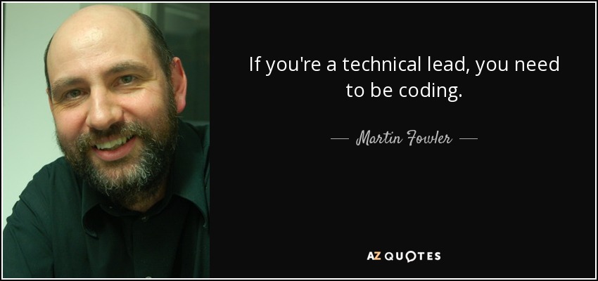 If you're a technical lead, you need to be coding. - Martin Fowler