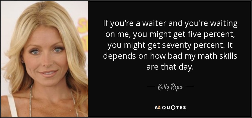 If you're a waiter and you're waiting on me, you might get five percent, you might get seventy percent. It depends on how bad my math skills are that day. - Kelly Ripa