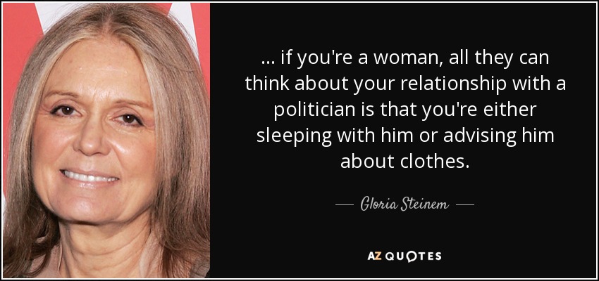 ... if you're a woman, all they can think about your relationship with a politician is that you're either sleeping with him or advising him about clothes. - Gloria Steinem