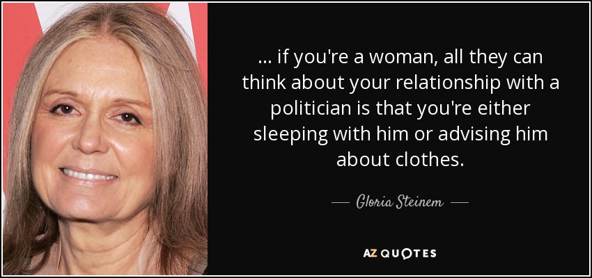 ... if you're a woman, all they can think about your relationship with a politician is that you're either sleeping with him or advising him about clothes. - Gloria Steinem