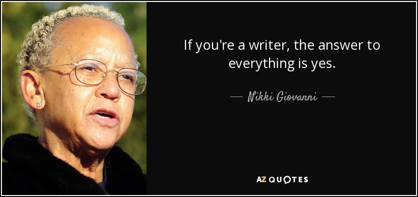 If you're a writer, the answer to everything is yes. - Nikki Giovanni