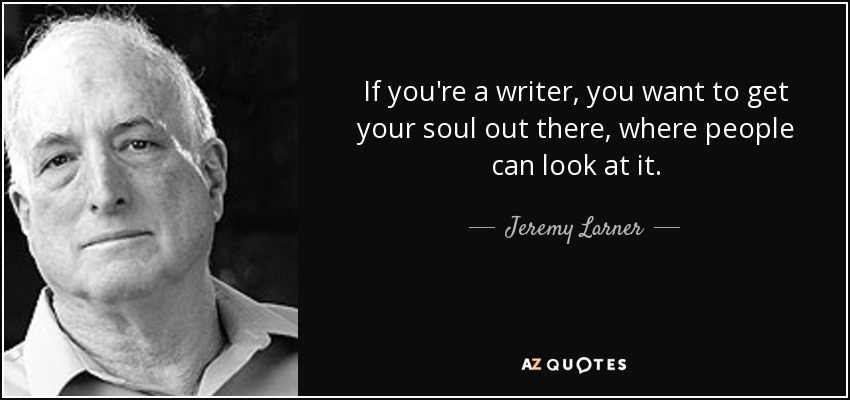 If you're a writer, you want to get your soul out there, where people can look at it. - Jeremy Larner