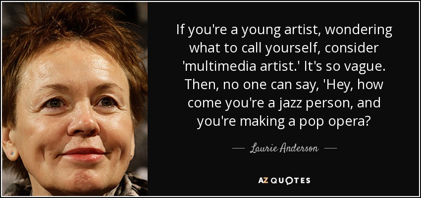 If you're a young artist, wondering what to call yourself, consider 'multimedia artist.' It's so vague. Then, no one can say, 'Hey, how come you're a jazz person, and you're making a pop opera? - Laurie Anderson