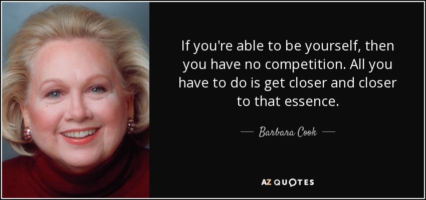 If you're able to be yourself, then you have no competition. All you have to do is get closer and closer to that essence. - Barbara Cook