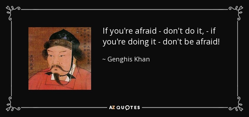 If you're afraid - don't do it, - if you're doing it - don't be afraid! - Genghis Khan