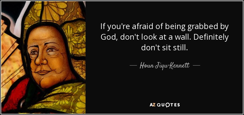If you're afraid of being grabbed by God, don't look at a wall. Definitely don't sit still. - Houn Jiyu-Kennett