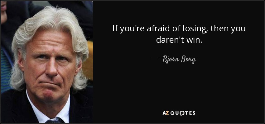 If you're afraid of losing, then you daren't win. - Bjorn Borg