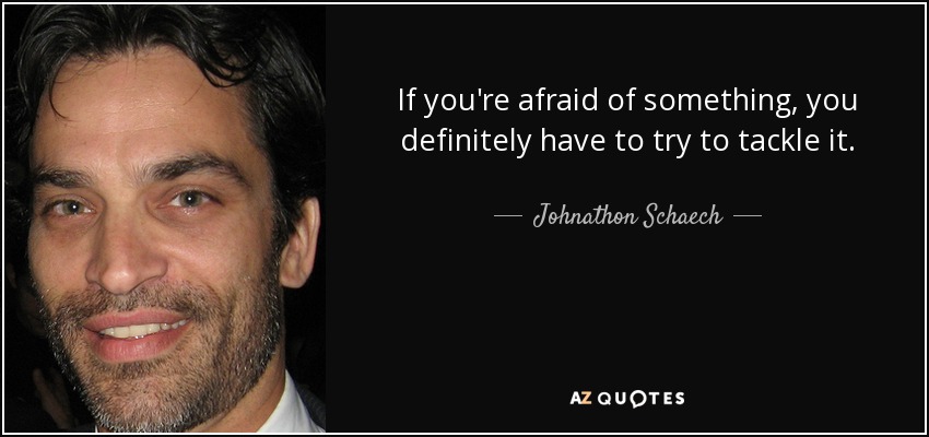 If you're afraid of something, you definitely have to try to tackle it. - Johnathon Schaech