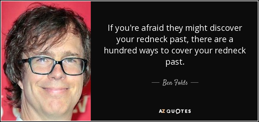 If you're afraid they might discover your redneck past, there are a hundred ways to cover your redneck past. - Ben Folds