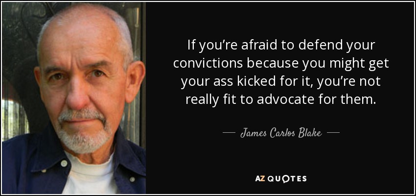 If you’re afraid to defend your convictions because you might get your ass kicked for it, you’re not really fit to advocate for them. - James Carlos Blake