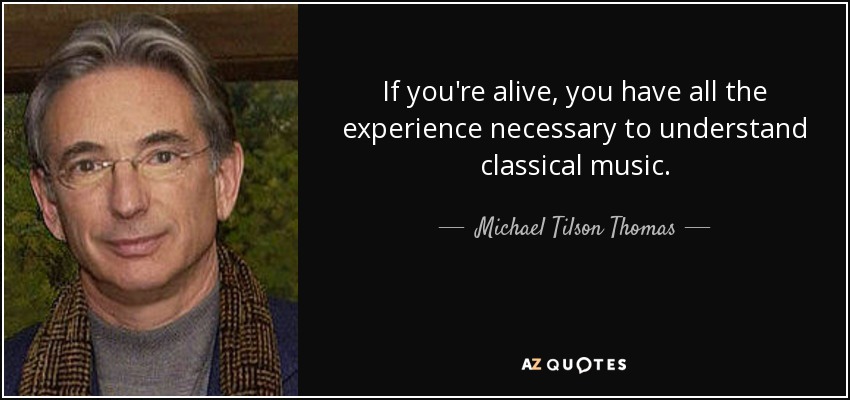 If you're alive, you have all the experience necessary to understand classical music. - Michael Tilson Thomas
