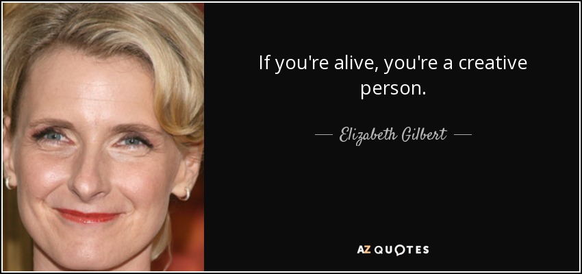 If you're alive, you're a creative person. - Elizabeth Gilbert