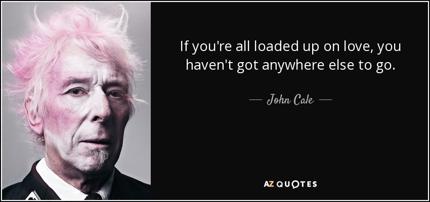 If you're all loaded up on love, you haven't got anywhere else to go. - John Cale