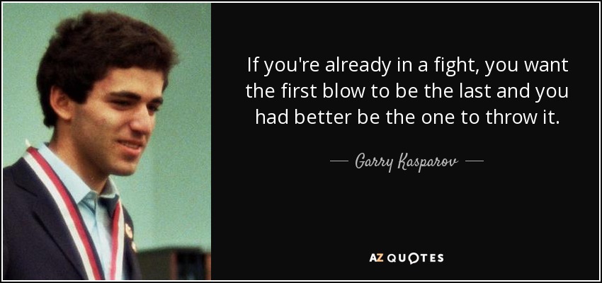 If you're already in a fight, you want the first blow to be the last and you had better be the one to throw it. - Garry Kasparov