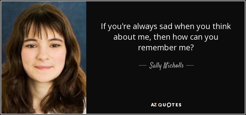 If you're always sad when you think about me, then how can you remember me? - Sally Nicholls