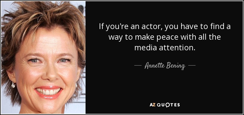 If you're an actor, you have to find a way to make peace with all the media attention. - Annette Bening