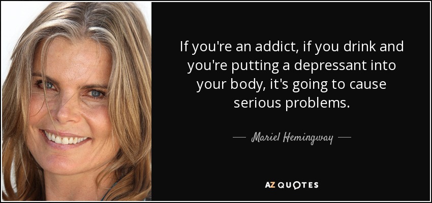 If you're an addict, if you drink and you're putting a depressant into your body, it's going to cause serious problems. - Mariel Hemingway