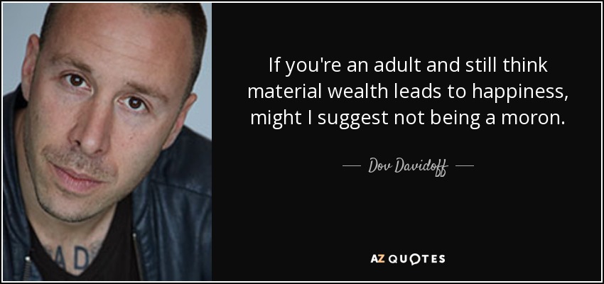 If you're an adult and still think material wealth leads to happiness, might I suggest not being a moron. - Dov Davidoff