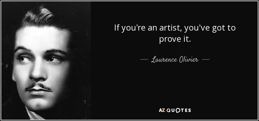 If you're an artist, you've got to prove it. - Laurence Olivier