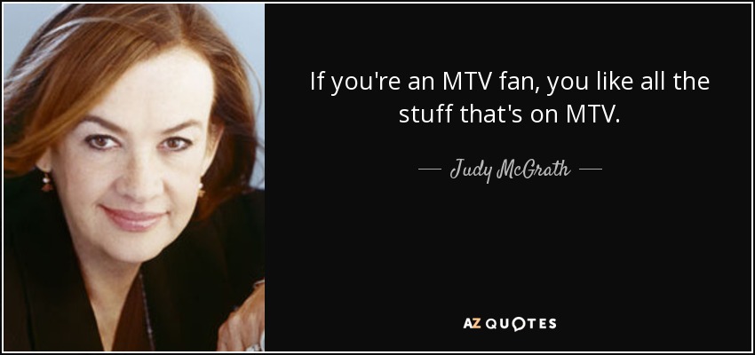 If you're an MTV fan, you like all the stuff that's on MTV. - Judy McGrath