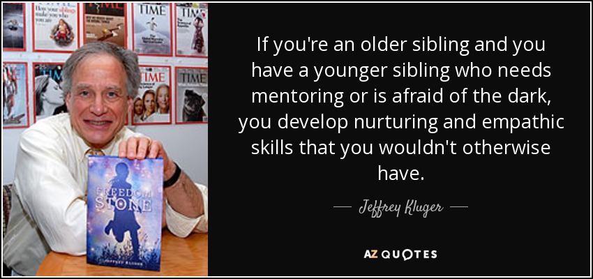 If you're an older sibling and you have a younger sibling who needs mentoring or is afraid of the dark, you develop nurturing and empathic skills that you wouldn't otherwise have. - Jeffrey Kluger
