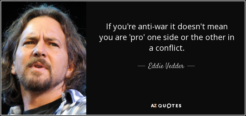 If you're anti-war it doesn't mean you are 'pro' one side or the other in a conflict. - Eddie Vedder