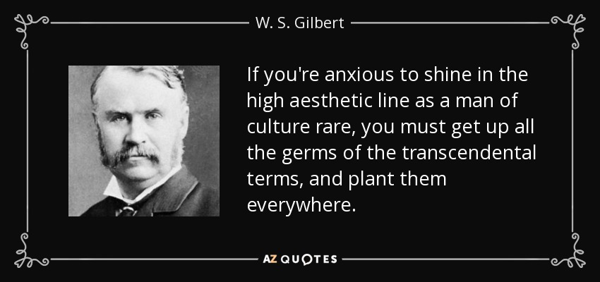 If you're anxious to shine in the high aesthetic line as a man of culture rare, you must get up all the germs of the transcendental terms, and plant them everywhere. - W. S. Gilbert