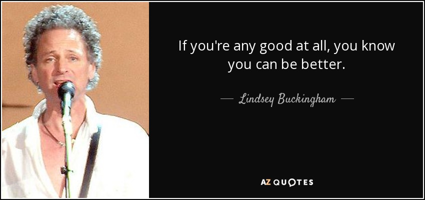 If you're any good at all, you know you can be better. - Lindsey Buckingham