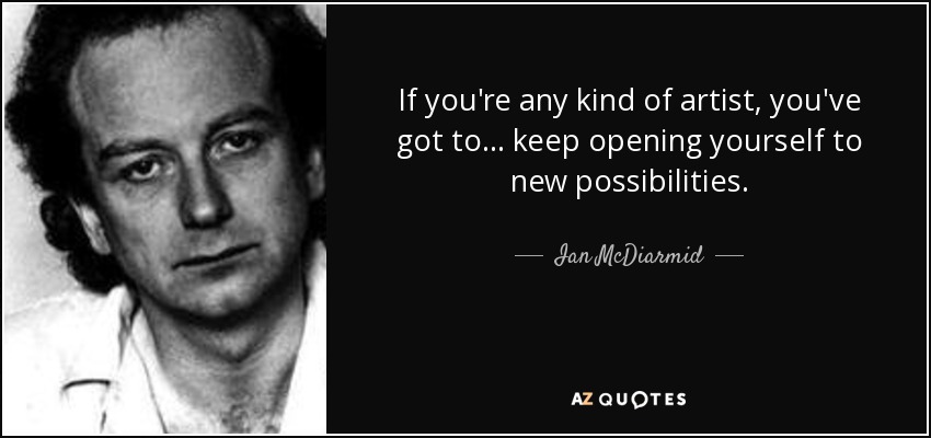 If you're any kind of artist, you've got to ... keep opening yourself to new possibilities. - Ian McDiarmid