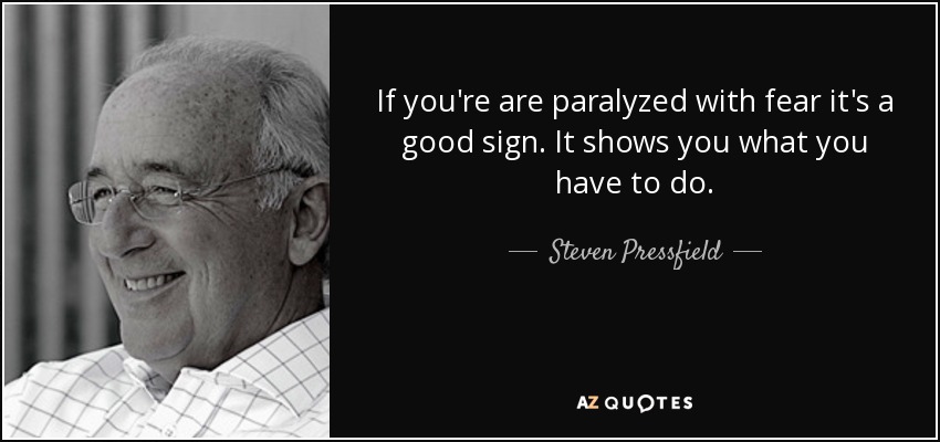 If you're are paralyzed with fear it's a good sign. It shows you what you have to do. - Steven Pressfield