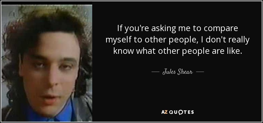 If you're asking me to compare myself to other people, I don't really know what other people are like. - Jules Shear