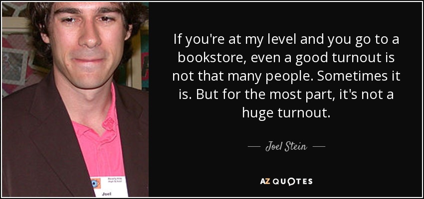 If you're at my level and you go to a bookstore, even a good turnout is not that many people. Sometimes it is. But for the most part, it's not a huge turnout. - Joel Stein