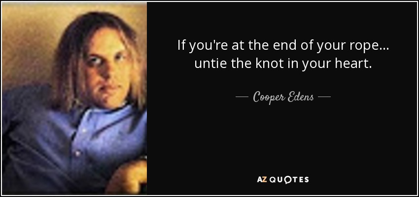 If you're at the end of your rope . . . untie the knot in your heart. - Cooper Edens