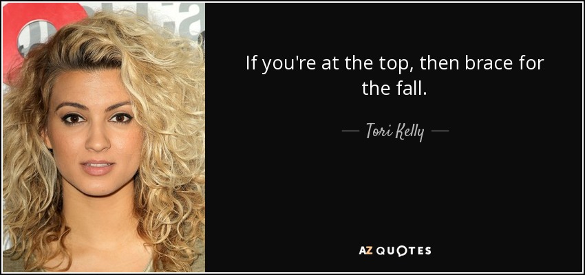 If you're at the top, then brace for the fall. - Tori Kelly