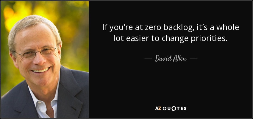 If you’re at zero backlog, it’s a whole lot easier to change priorities. - David Allen