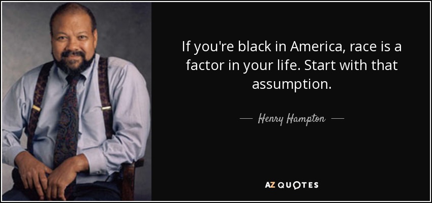 If you're black in America, race is a factor in your life. Start with that assumption. - Henry Hampton