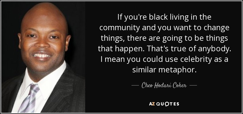 If you're black living in the community and you want to change things, there are going to be things that happen. That's true of anybody. I mean you could use celebrity as a similar metaphor. - Cheo Hodari Coker