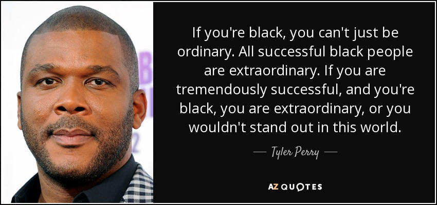 If you're black, you can't just be ordinary. All successful black people are extraordinary. If you are tremendously successful, and you're black, you are extraordinary, or you wouldn't stand out in this world. - Tyler Perry