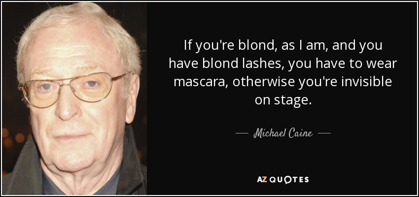 If you're blond, as I am, and you have blond lashes, you have to wear mascara, otherwise you're invisible on stage. - Michael Caine