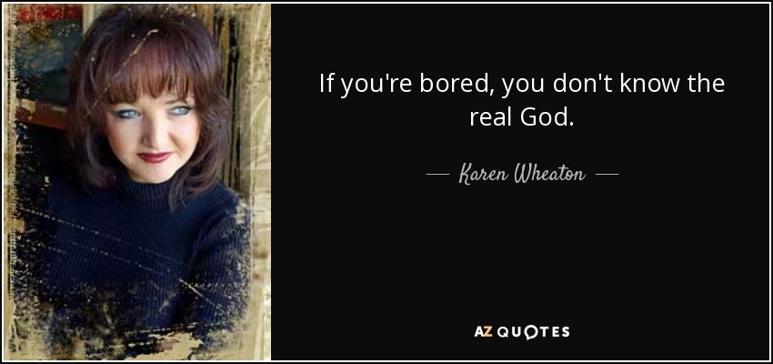 If you're bored, you don't know the real God. - Karen Wheaton