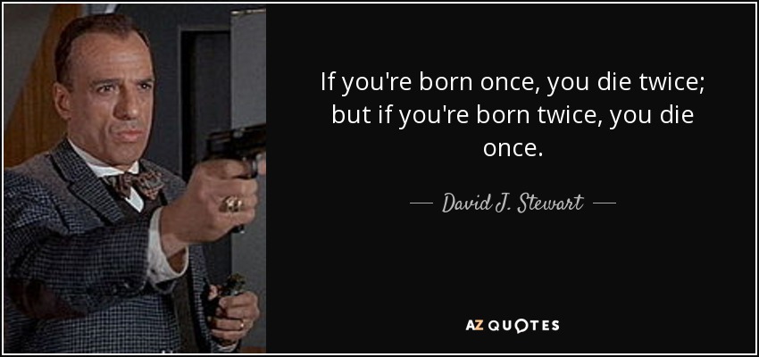 If you're born once, you die twice; but if you're born twice, you die once. - David J. Stewart