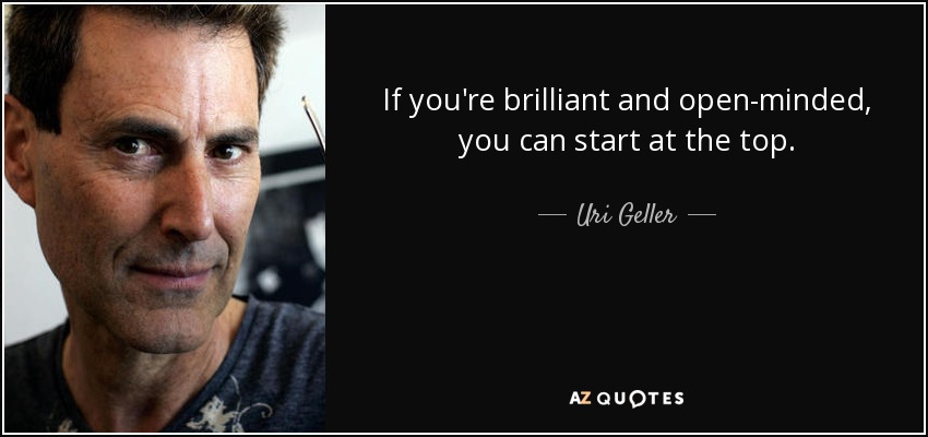 If you're brilliant and open-minded, you can start at the top. - Uri Geller