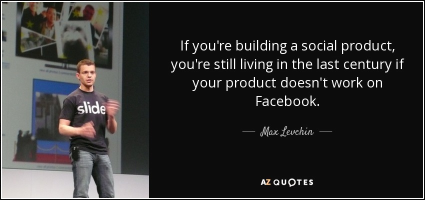 If you're building a social product, you're still living in the last century if your product doesn't work on Facebook. - Max Levchin